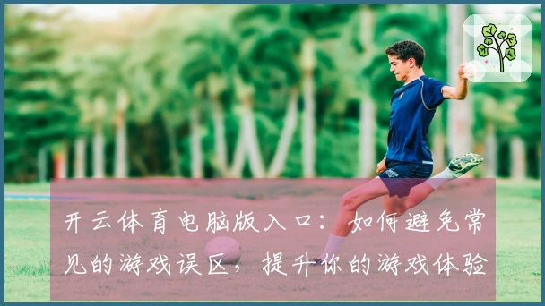 开云体育电脑版入口：如何避免常见的游戏误区，提升你的游戏体验