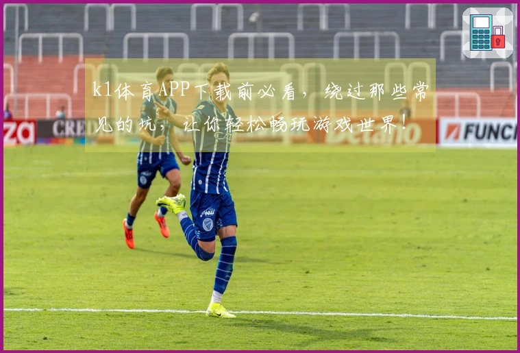 k1体育APP下载前必看，绕过那些常见的坑，让你轻松畅玩游戏世界！