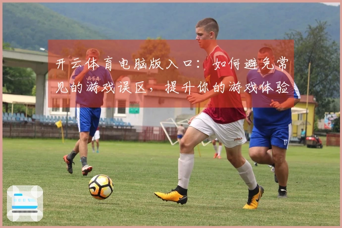 开云体育电脑版入口：如何避免常见的游戏误区，提升你的游戏体验