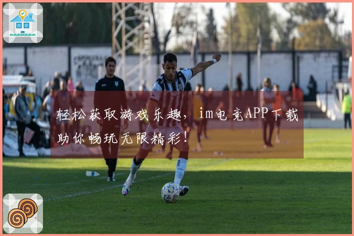 轻松获取游戏乐趣，im电竞APP下载助你畅玩无限精彩！