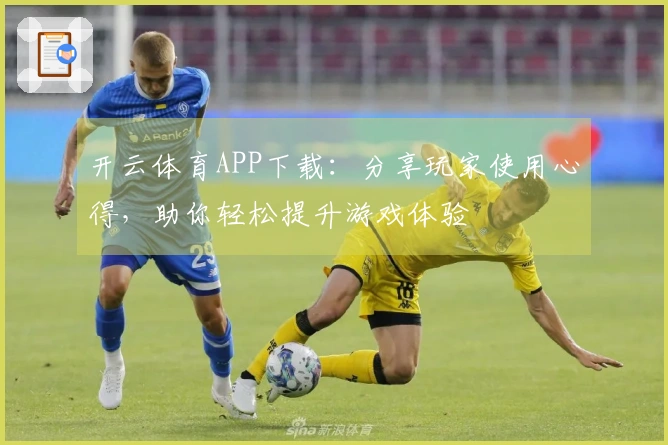 开云体育APP下载：分享玩家使用心得，助你轻松提升游戏体验