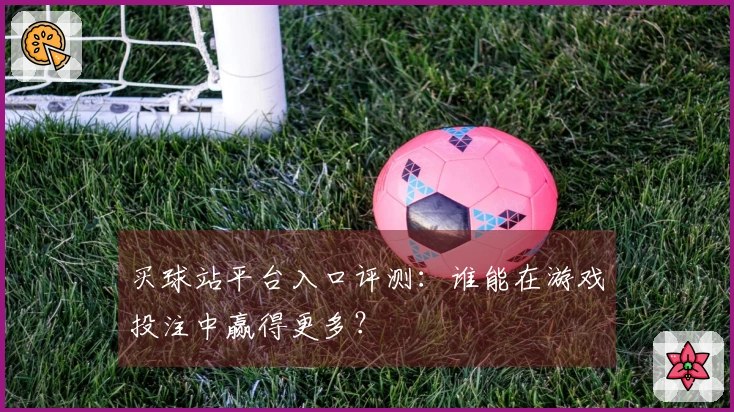 买球站平台入口评测：谁能在游戏投注中赢得更多？