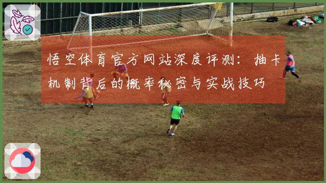 悟空体育官方网站深度评测：抽卡机制背后的概率秘密与实战技巧