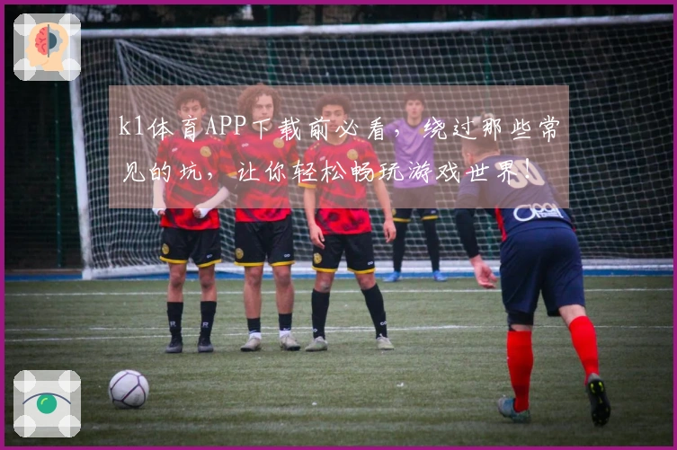 k1体育APP下载前必看，绕过那些常见的坑，让你轻松畅玩游戏世界！