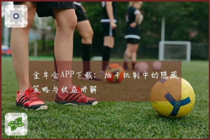 金年会APP下载：抽卡机制中的隐藏策略与收益讲解